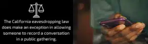 The California eavesdropping law does make an exception in allowing someone to record a conversation in a public gathering.